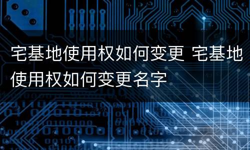 宅基地使用权如何变更 宅基地使用权如何变更名字