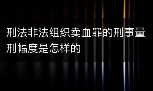 刑法非法组织卖血罪的刑事量刑幅度是怎样的