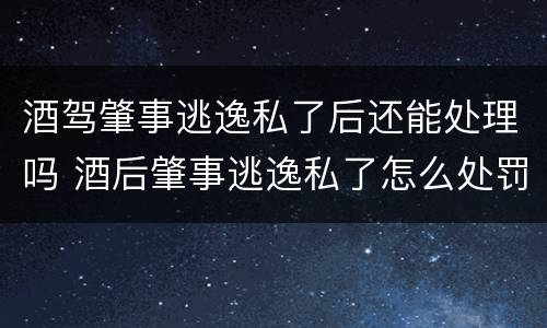 酒驾肇事逃逸私了后还能处理吗 酒后肇事逃逸私了怎么处罚