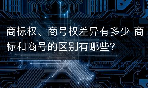 商标权、商号权差异有多少 商标和商号的区别有哪些?