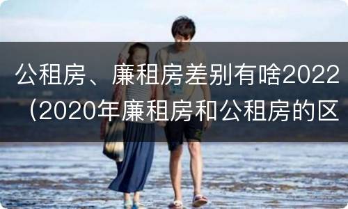 公租房、廉租房差别有啥2022（2020年廉租房和公租房的区别）