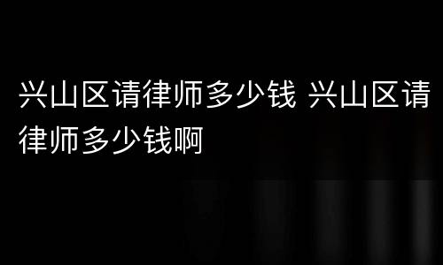 兴山区请律师多少钱 兴山区请律师多少钱啊