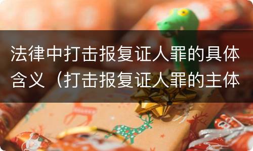法律中打击报复证人罪的具体含义（打击报复证人罪的主体）
