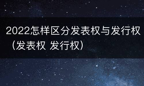 2022怎样区分发表权与发行权（发表权 发行权）