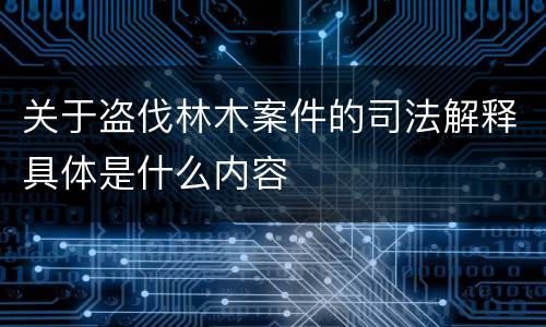 关于盗伐林木案件的司法解释具体是什么内容