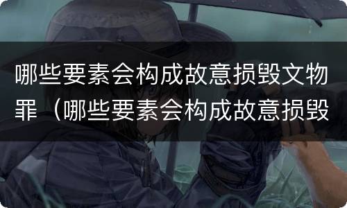 哪些要素会构成故意损毁文物罪（哪些要素会构成故意损毁文物罪立案标准）