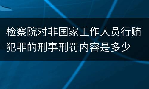 检察院对非国家工作人员行贿犯罪的刑事刑罚内容是多少