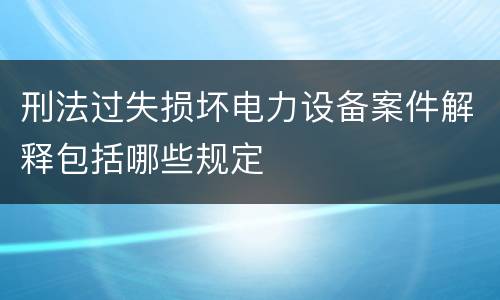 刑法过失损坏电力设备案件解释包括哪些规定