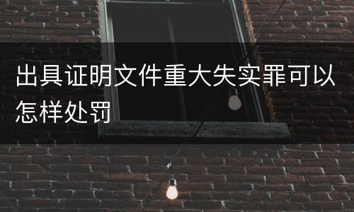 出具证明文件重大失实罪可以怎样处罚