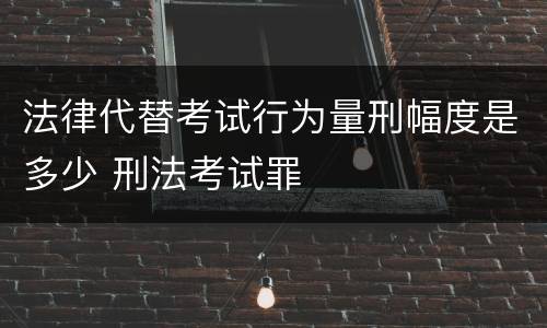 法律代替考试行为量刑幅度是多少 刑法考试罪