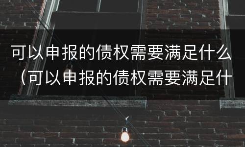 可以申报的债权需要满足什么（可以申报的债权需要满足什么要求）