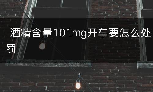  酒精含量101mg开车要怎么处罚