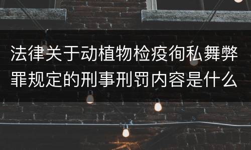 法律关于动植物检疫徇私舞弊罪规定的刑事刑罚内容是什么