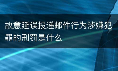 故意延误投递邮件行为涉嫌犯罪的刑罚是什么