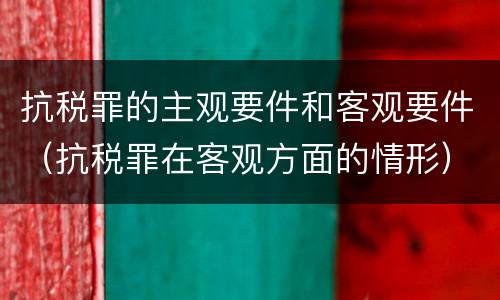 抗税罪的主观要件和客观要件（抗税罪在客观方面的情形）