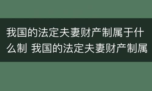 我国的法定夫妻财产制属于什么制 我国的法定夫妻财产制属于什么制度