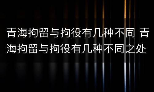 青海拘留与拘役有几种不同 青海拘留与拘役有几种不同之处
