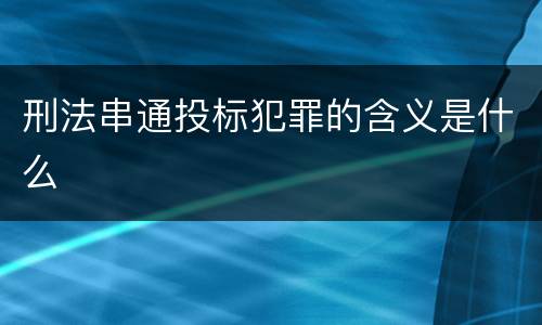 刑法串通投标犯罪的含义是什么