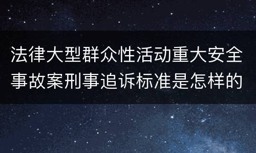 法律大型群众性活动重大安全事故案刑事追诉标准是怎样的