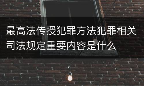 最高法传授犯罪方法犯罪相关司法规定重要内容是什么