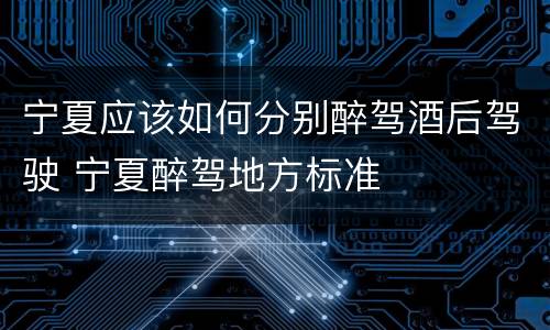 宁夏应该如何分别醉驾酒后驾驶 宁夏醉驾地方标准