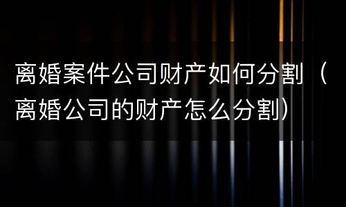 离婚案件公司财产如何分割（离婚公司的财产怎么分割）