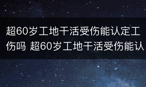超60岁工地干活受伤能认定工伤吗 超60岁工地干活受伤能认定工伤吗