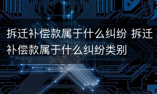 拆迁补偿款属于什么纠纷 拆迁补偿款属于什么纠纷类别