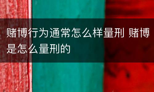 赌博行为通常怎么样量刑 赌博是怎么量刑的
