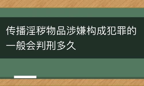传播淫秽物品涉嫌构成犯罪的一般会判刑多久