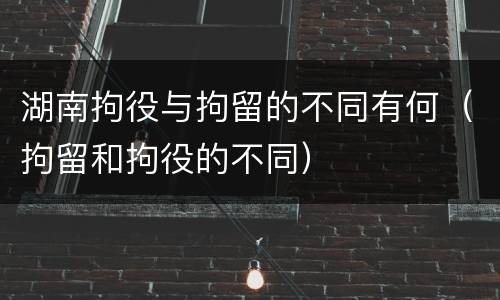 湖南拘役与拘留的不同有何（拘留和拘役的不同）