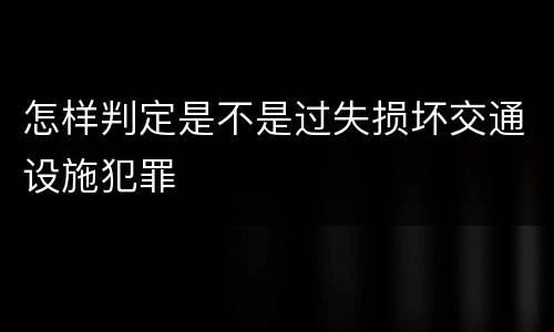 怎样判定是不是过失损坏交通设施犯罪