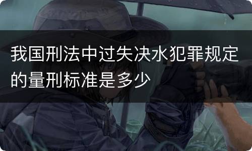 我国刑法中过失决水犯罪规定的量刑标准是多少