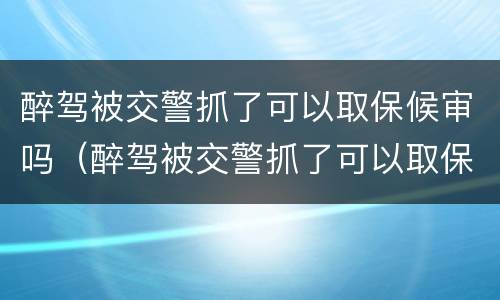 醉驾被交警抓了可以取保候审吗（醉驾被交警抓了可以取保候审吗多久）