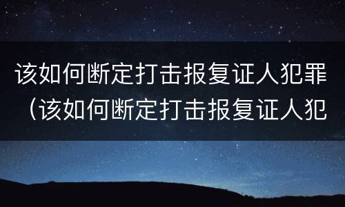 该如何断定打击报复证人犯罪（该如何断定打击报复证人犯罪行为）