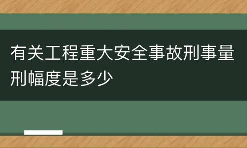 有关工程重大安全事故刑事量刑幅度是多少