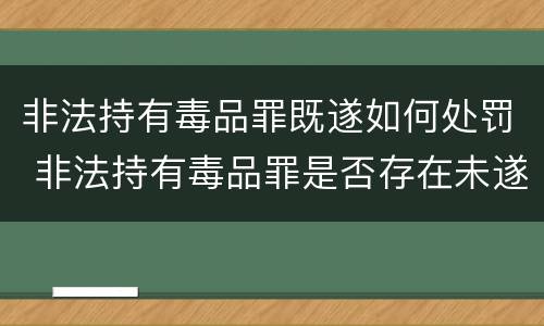 非法持有毒品罪既遂如何处罚 非法持有毒品罪是否存在未遂