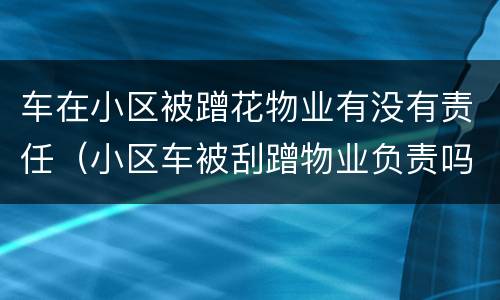 车在小区被蹭花物业有没有责任（小区车被刮蹭物业负责吗,该怎么处理）