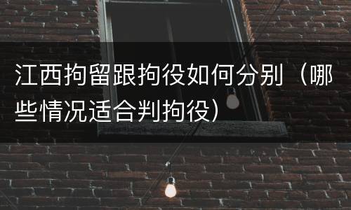 江西拘留跟拘役如何分别（哪些情况适合判拘役）