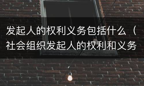 发起人的权利义务包括什么（社会组织发起人的权利和义务）