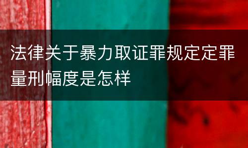 法律关于暴力取证罪规定定罪量刑幅度是怎样