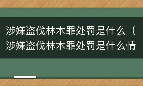 涉嫌盗伐林木罪处罚是什么（涉嫌盗伐林木罪处罚是什么情况）
