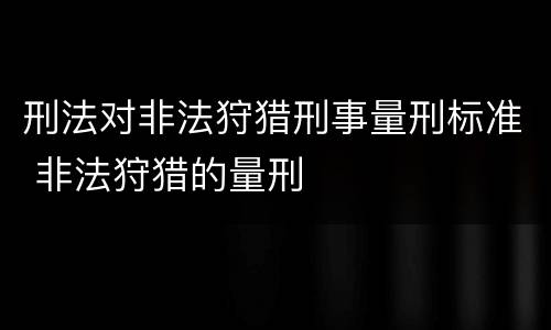 刑法对非法狩猎刑事量刑标准 非法狩猎的量刑