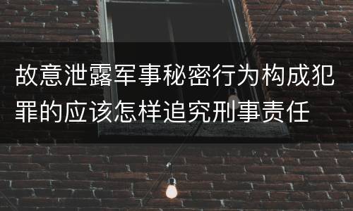 故意泄露军事秘密行为构成犯罪的应该怎样追究刑事责任