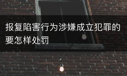 报复陷害行为涉嫌成立犯罪的要怎样处罚