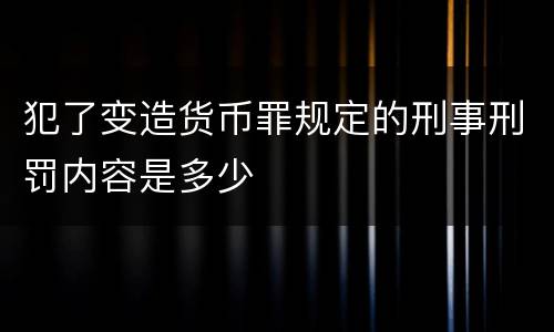 犯了变造货币罪规定的刑事刑罚内容是多少
