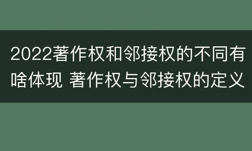 2022著作权和邻接权的不同有啥体现 著作权与邻接权的定义是什么