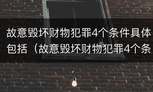 故意毁坏财物犯罪4个条件具体包括（故意毁坏财物犯罪4个条件具体包括哪些）