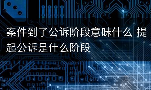 案件到了公诉阶段意味什么 提起公诉是什么阶段