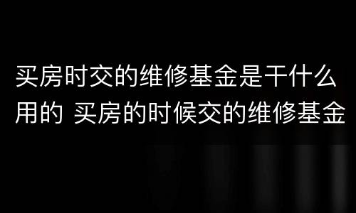 买房时交的维修基金是干什么用的 买房的时候交的维修基金干什么用的